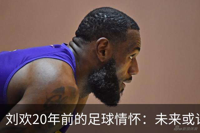 刘欢20年前的足球情怀：未来或许是非洲球员的舞台