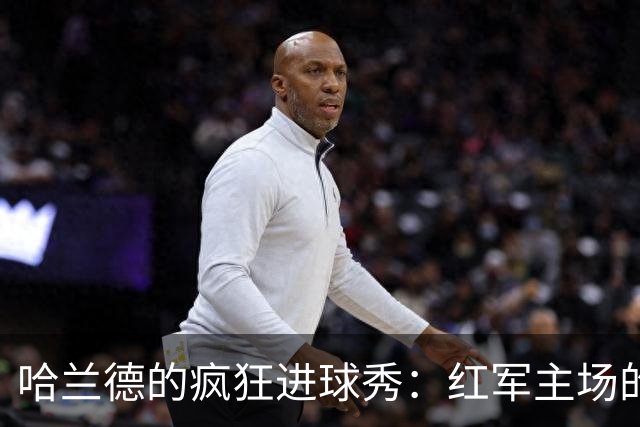 哈兰德的疯狂进球秀：红军主场的“滑跪忍俊不禁”庆祝